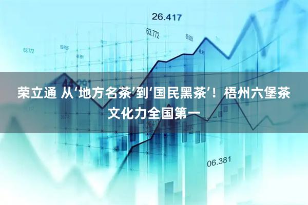 荣立通 从‘地方名茶’到‘国民黑茶’！梧州六堡茶文化力全国第一