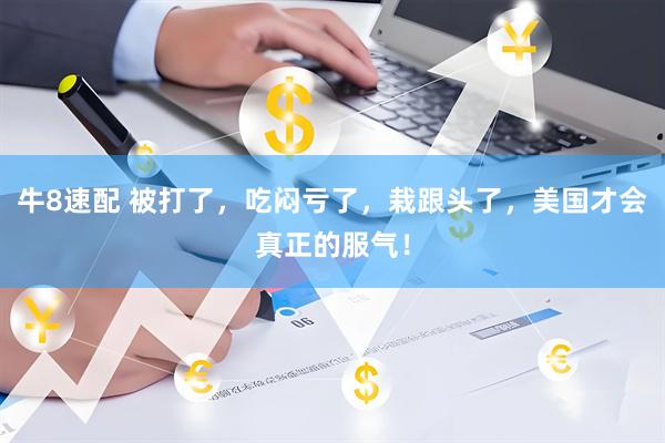 牛8速配 被打了，吃闷亏了，栽跟头了，美国才会真正的服气！
