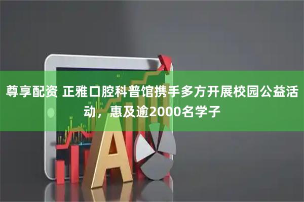 尊享配资 正雅口腔科普馆携手多方开展校园公益活动，惠及逾2000名学子