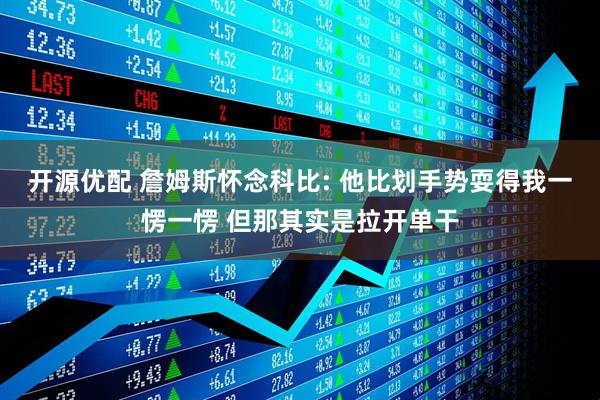 开源优配 詹姆斯怀念科比: 他比划手势耍得我一愣一愣 但那其实是拉开单干