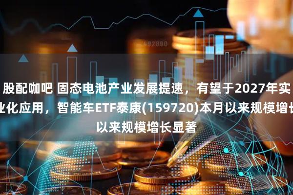 股配咖吧 固态电池产业发展提速，有望于2027年实现商业化应用，智能车ETF泰康(159720)本月以来规模增长显著