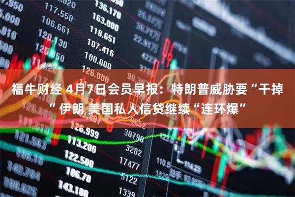 福牛财经 4月7日会员早报：特朗普威胁要“干掉”伊朗 美国私人信贷继续“连环爆”