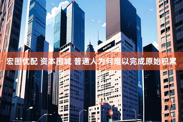 宏图优配 资本围城 普通人为何难以完成原始积累