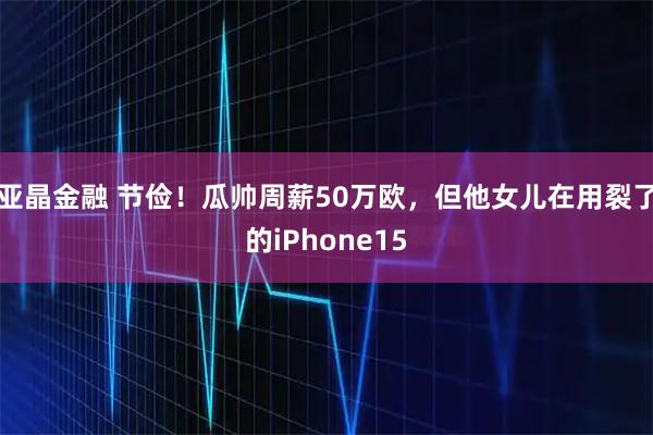 亚晶金融 节俭！瓜帅周薪50万欧，但他女儿在用裂了的iPhone15