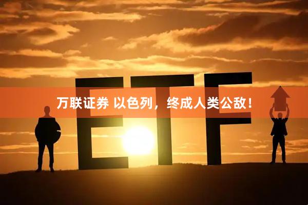 万联证券 以色列，终成人类公敌！