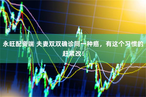 永旺配资端 夫妻双双确诊同一种癌，有这个习惯的赶紧改！